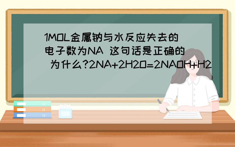 1MOL金属钠与水反应失去的电子数为NA 这句话是正确的 为什么?2NA+2H2O=2NAOH+H2