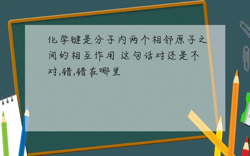 化学键是分子内两个相邻原子之间的相互作用 这句话对还是不对,错,错在哪里