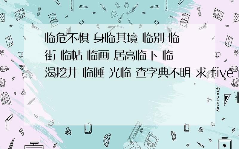 临危不惧 身临其境 临别 临街 临帖 临画 居高临下 临渴挖井 临睡 光临 查字典不明 求 five minutes