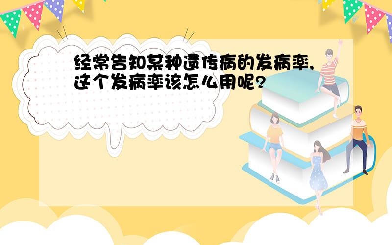 经常告知某种遗传病的发病率,这个发病率该怎么用呢?