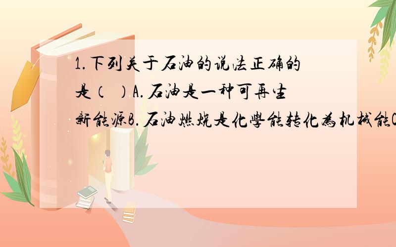 1.下列关于石油的说法正确的是（ ）A.石油是一种可再生新能源B.石油燃烧是化学能转化为机械能C.石油燃烧的产物主要是水D.石油的大量燃烧会使地表水的PH值减小2.常温下乙烷（C2H6）气体和