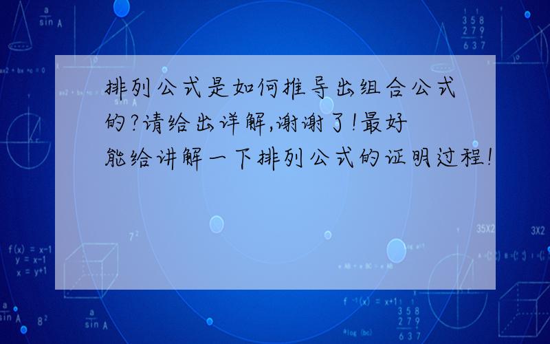 排列公式是如何推导出组合公式的?请给出详解,谢谢了!最好能给讲解一下排列公式的证明过程！