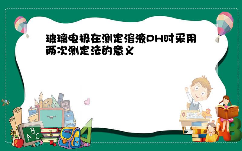 玻璃电极在测定溶液PH时采用两次测定法的意义