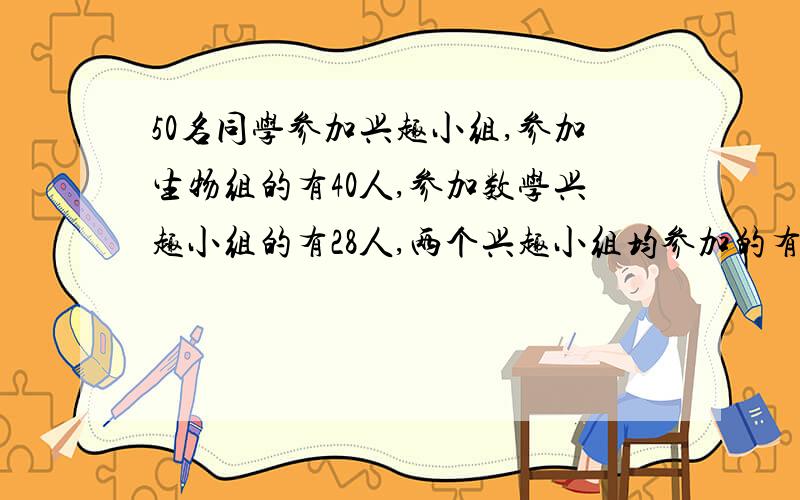 50名同学参加兴趣小组,参加生物组的有40人,参加数学兴趣小组的有28人,两个兴趣小组均参加的有几人?只参加生物组和只参数学兴趣小组的人数各多少人?