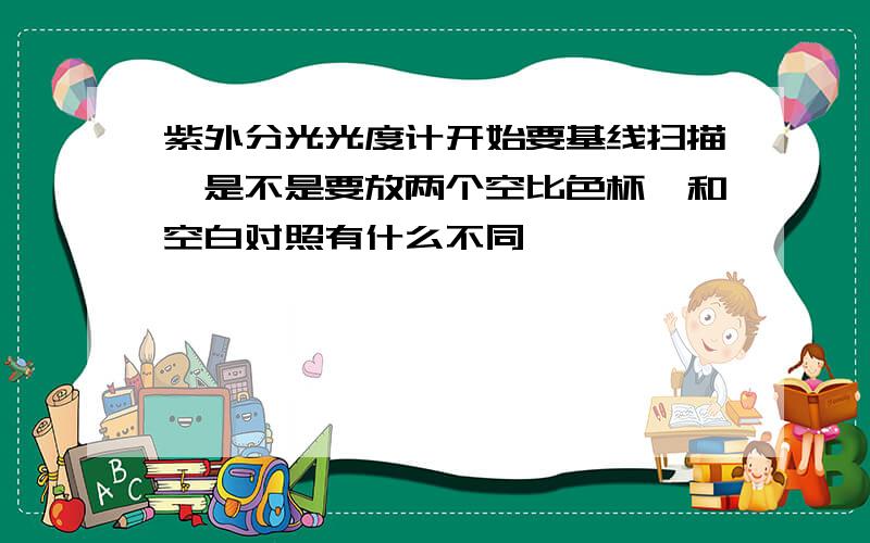 紫外分光光度计开始要基线扫描,是不是要放两个空比色杯,和空白对照有什么不同