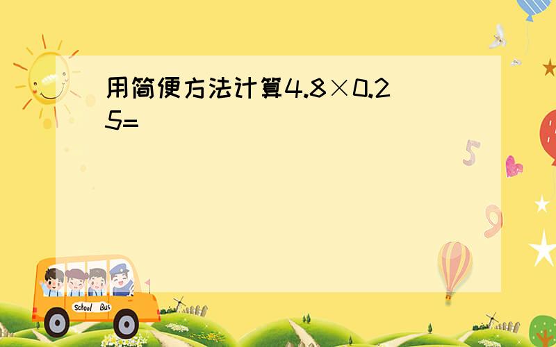 用简便方法计算4.8×0.25=