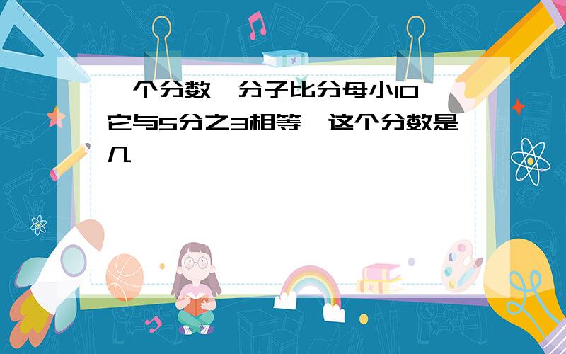 一个分数,分子比分母小10,它与5分之3相等,这个分数是几