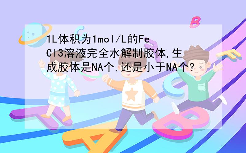 1L体积为1mol/L的FeCl3溶液完全水解制胶体,生成胶体是NA个,还是小于NA个?