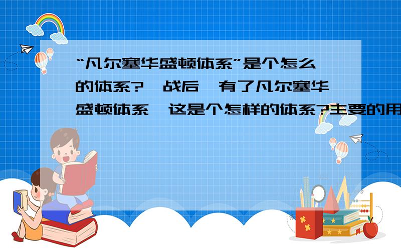 “凡尔塞华盛顿体系”是个怎么的体系?一战后,有了凡尔塞华盛顿体系,这是个怎样的体系?主要的用途是什么?为什么会有这样的体系出现?后来又是怎么解体的?二战后,又有了雅尔塔体系,这又