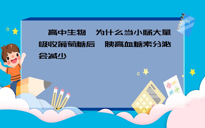 【高中生物】为什么当小肠大量吸收葡萄糖后,胰高血糖素分泌会减少