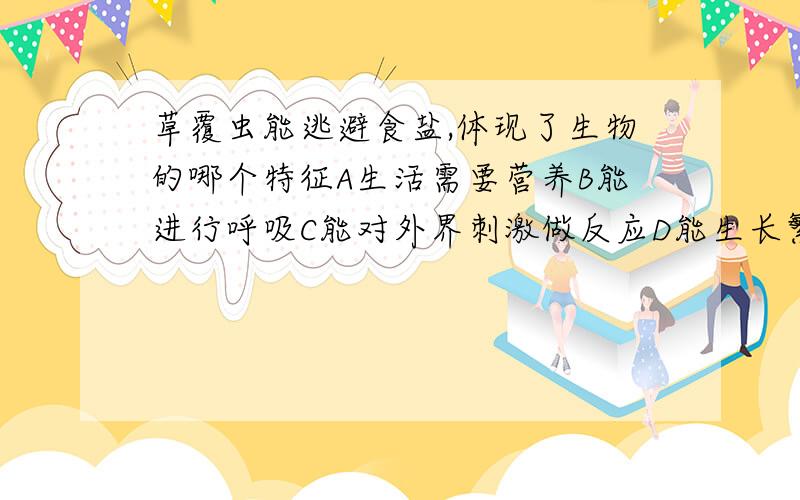 草覆虫能逃避食盐,体现了生物的哪个特征A生活需要营养B能进行呼吸C能对外界刺激做反应D能生长繁殖