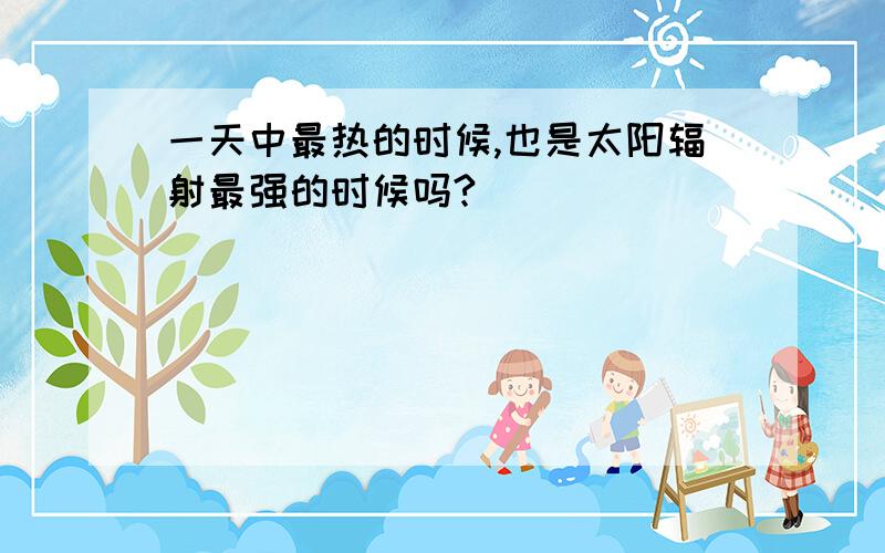 一天中最热的时候,也是太阳辐射最强的时候吗?