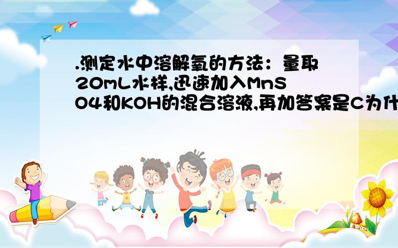 .测定水中溶解氧的方法：量取20mL水样,迅速加入MnSO4和KOH的混合溶液,再加答案是C为什么