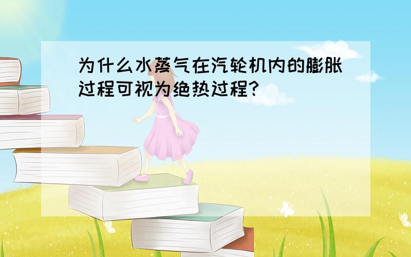 为什么水蒸气在汽轮机内的膨胀过程可视为绝热过程?