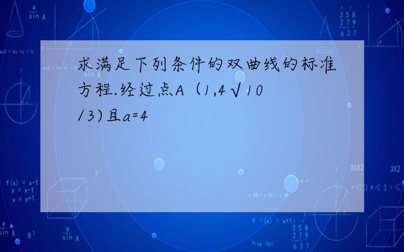 求满足下列条件的双曲线的标准方程.经过点A（1,4√10/3)且a=4