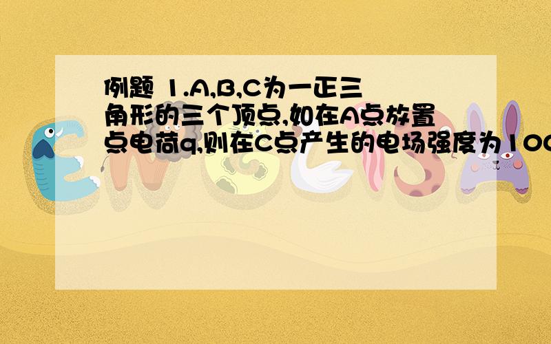 例题 1.A,B,C为一正三角形的三个顶点,如在A点放置点电荷q,则在C点产生的电场强度为100牛顿∕库仑,如再於例题 1.A、B、C为一正三角形的三个顶点,如在A点放置点电荷q,则在C点产生的电场强度为