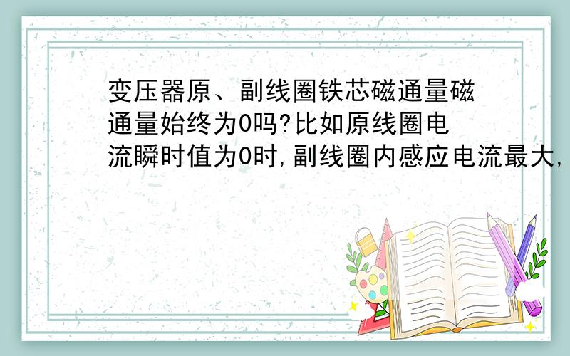 变压器原、副线圈铁芯磁通量磁通量始终为0吗?比如原线圈电流瞬时值为0时,副线圈内感应电流最大,那原副线圈磁通量怎么为0呢?