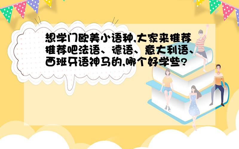 想学门欧美小语种,大家来推荐推荐吧法语、德语、意大利语、西班牙语神马的,哪个好学些?