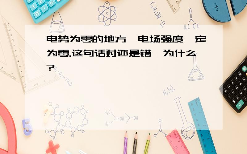 电势为零的地方,电场强度一定为零.这句话对还是错,为什么?