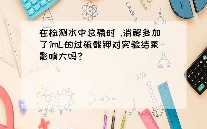 在检测水中总磷时 ,消解多加了1mL的过硫酸钾对实验结果影响大吗?