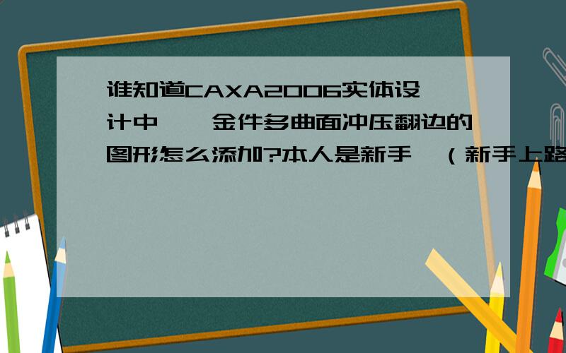 谁知道CAXA2006实体设计中,钣金件多曲面冲压翻边的图形怎么添加?本人是新手,（新手上路请多关照）,还没有积分,抱歉!抱歉!