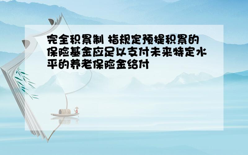 完全积累制 指规定预提积累的保险基金应足以支付未来特定水平的养老保险金给付