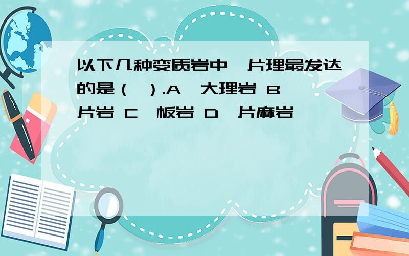 以下几种变质岩中,片理最发达的是（ ）.A、大理岩 B、片岩 C、板岩 D、片麻岩