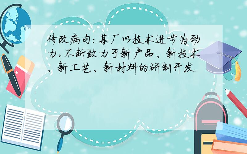 修改病句：某厂以技术进步为动力,不断致力于新产品、新技术、新工艺、新材料的研制开发.