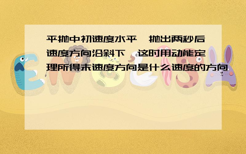 平抛中初速度水平,抛出两秒后速度方向沿斜下,这时用动能定理所得末速度方向是什么速度的方向