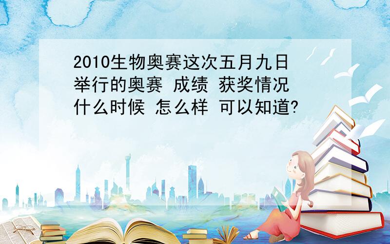 2010生物奥赛这次五月九日举行的奥赛 成绩 获奖情况 什么时候 怎么样 可以知道?