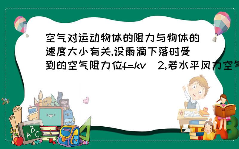 空气对运动物体的阻力与物体的速度大小有关,设雨滴下落时受到的空气阻力位f=kv^2,若水平风力空气对运动物体的阻力与物体的速度大小有关,设雨滴下落时受到的空气阻力位f=kv^2,若在水平风