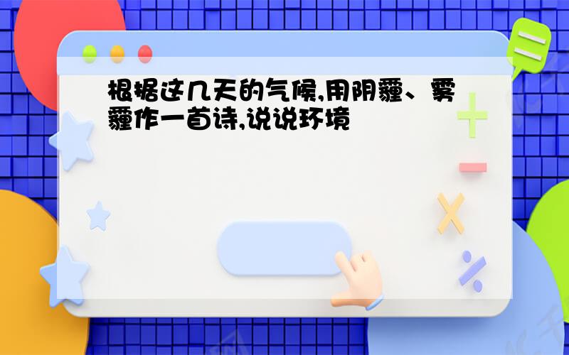 根据这几天的气候,用阴霾、雾霾作一首诗,说说环境