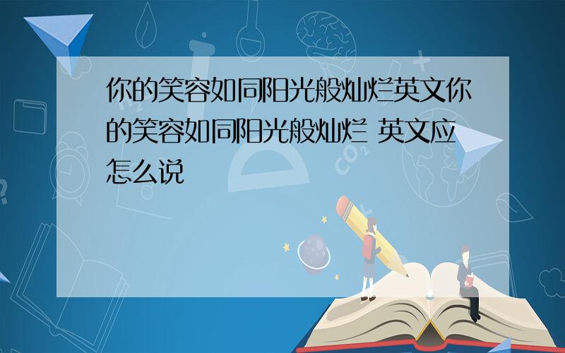 你的笑容如同阳光般灿烂英文你的笑容如同阳光般灿烂 英文应怎么说