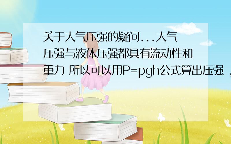 关于大气压强的疑问...大气压强与液体压强都具有流动性和重力 所以可以用P=pgh公式算出压强 ,但是规则的柱状液体(上下一样宽)的压强可以用P=f/s算出,那么装在规则柱体容器中的空气压强也