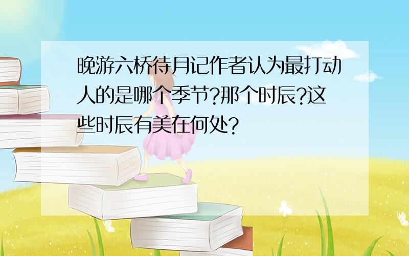 晚游六桥待月记作者认为最打动人的是哪个季节?那个时辰?这些时辰有美在何处?