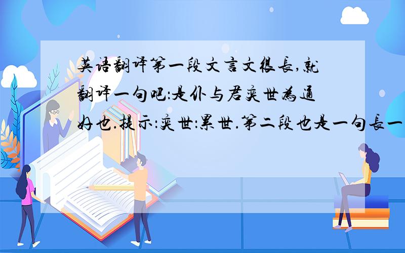 英语翻译第一段文言文很长,就翻译一句吧：是仆与君奕世为通好也．提示：奕世：累世．第二段也是一句长一点的句子：时何充为敦主簿,在坐,正色曰：”充即庐江人,所闻异于此”还有!孔