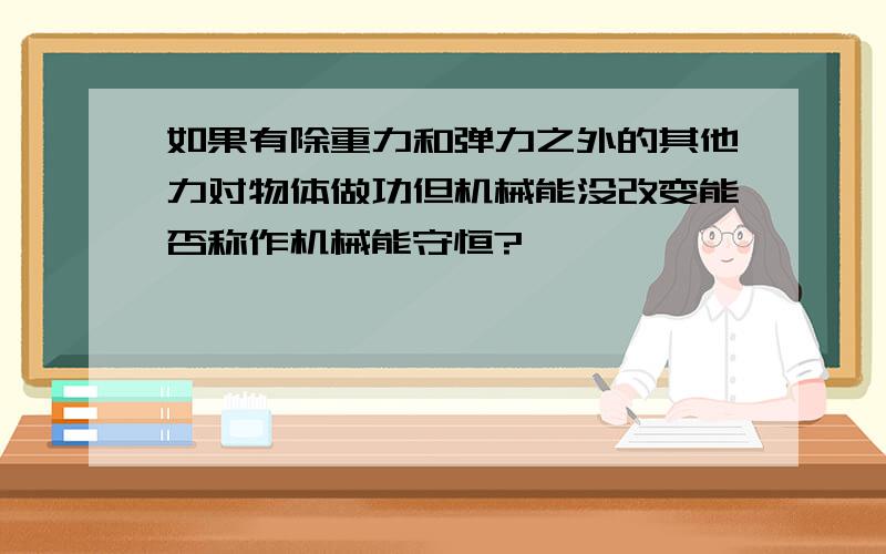 如果有除重力和弹力之外的其他力对物体做功但机械能没改变能否称作机械能守恒?