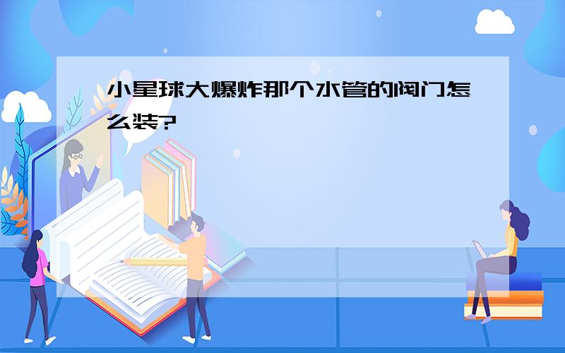 小星球大爆炸那个水管的阀门怎么装?