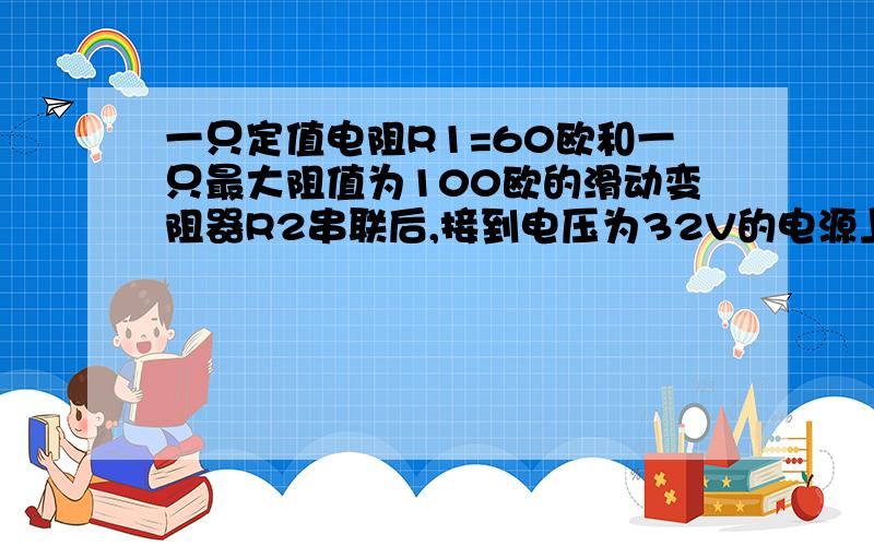 一只定值电阻R1=60欧和一只最大阻值为100欧的滑动变阻器R2串联后,接到电压为32V的电源上,如图所示.当滑动变阻器滑片P在不同位置时,A、B之间电压的最小值是?最大值是?