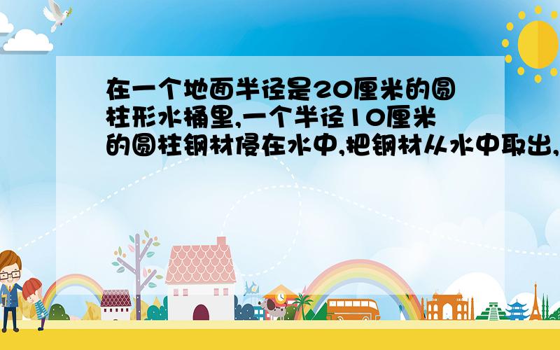 在一个地面半径是20厘米的圆柱形水桶里,一个半径10厘米的圆柱钢材侵在水中,把钢材从水中取出,水下降了3厘米.求这段钢材的长.