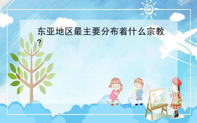 东亚地区最主要分布着什么宗教?