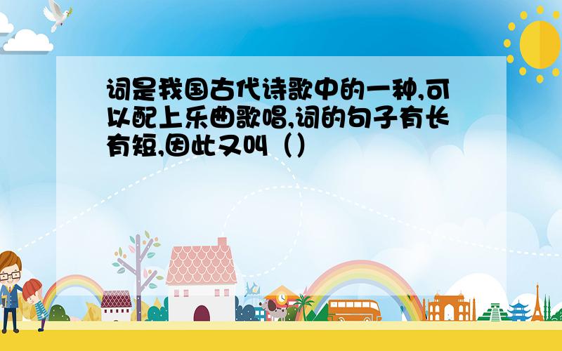 词是我国古代诗歌中的一种,可以配上乐曲歌唱,词的句子有长有短,因此又叫（）