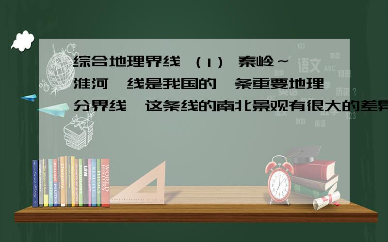 综合地理界线 （1） 秦岭～淮河一线是我国的一条重要地理分界线,这条线的南北景观有很大的差异；举例说