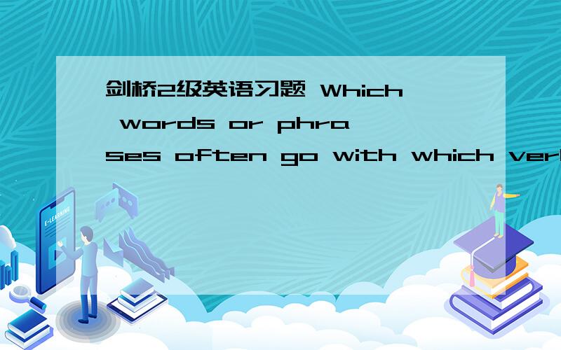 剑桥2级英语习题 Which words or phrases often go with which verbs?Complete the chart.Use each worde or phrase only once.□a camper □long walks □some fishing □camping □lota of hiking □something exciting □a car □my reading □swimm