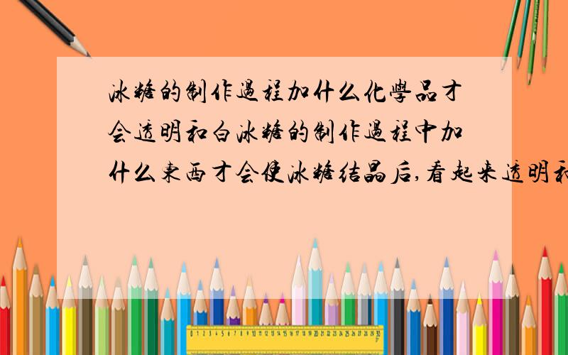 冰糖的制作过程加什么化学品才会透明和白冰糖的制作过程中加什么东西才会使冰糖结晶后,看起来透明和白.或者有什么办法让冰糖结晶后更加白或者透明?