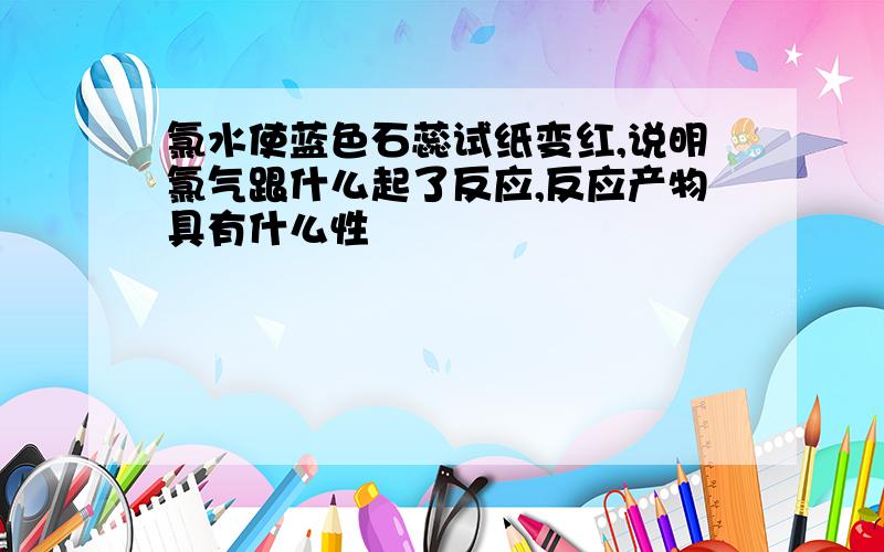 氯水使蓝色石蕊试纸变红,说明氯气跟什么起了反应,反应产物具有什么性