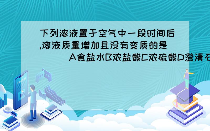 下列溶液置于空气中一段时间后,溶液质量增加且没有变质的是( ) A食盐水B浓盐酸C浓硫酸D澄清石灰水