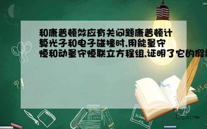 和康普顿效应有关问题康普顿计算光子和电子碰撞时,用能量守恒和动量守恒联立方程组,证明了它的假设但是人们不知道光子的质量,怎么算啊,用E=hv,p=hv/c