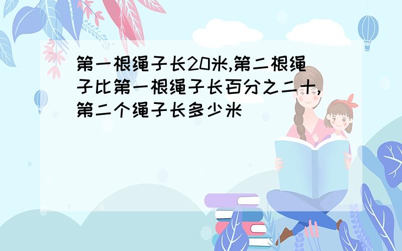 第一根绳子长20米,第二根绳子比第一根绳子长百分之二十,第二个绳子长多少米