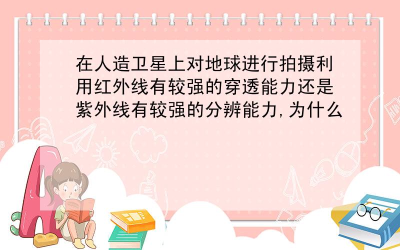 在人造卫星上对地球进行拍摄利用红外线有较强的穿透能力还是紫外线有较强的分辨能力,为什么